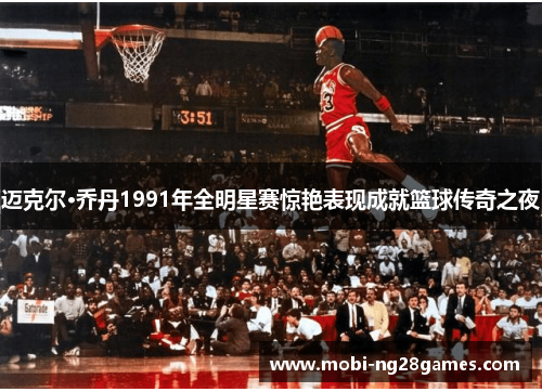 迈克尔·乔丹1991年全明星赛惊艳表现成就篮球传奇之夜