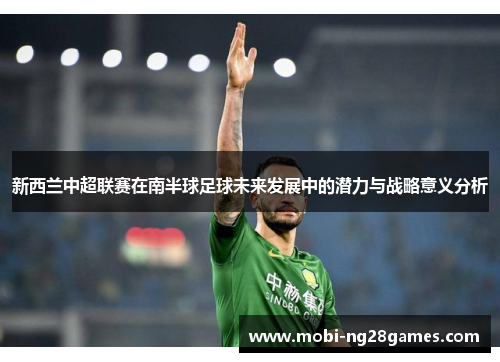 新西兰中超联赛在南半球足球未来发展中的潜力与战略意义分析