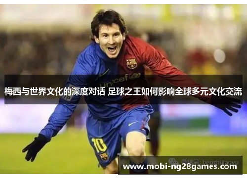 梅西与世界文化的深度对话 足球之王如何影响全球多元文化交流