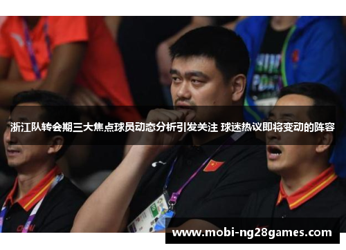 浙江队转会期三大焦点球员动态分析引发关注 球迷热议即将变动的阵容