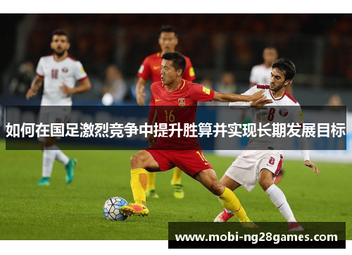 如何在国足激烈竞争中提升胜算并实现长期发展目标