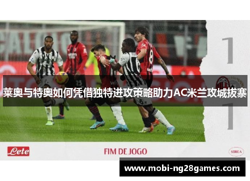 莱奥与特奥如何凭借独特进攻策略助力AC米兰攻城拔寨
