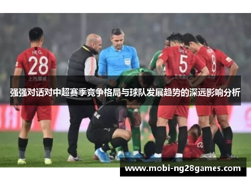 强强对话对中超赛季竞争格局与球队发展趋势的深远影响分析
