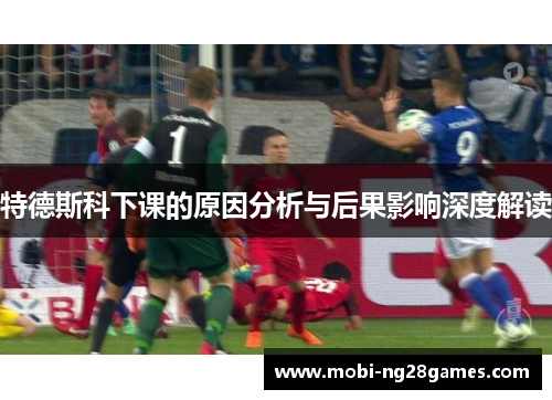 特德斯科下课的原因分析与后果影响深度解读