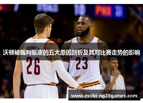 沃顿被裁判驱逐的五大原因剖析及其对比赛走势的影响
