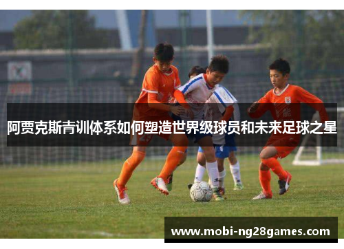 阿贾克斯青训体系如何塑造世界级球员和未来足球之星