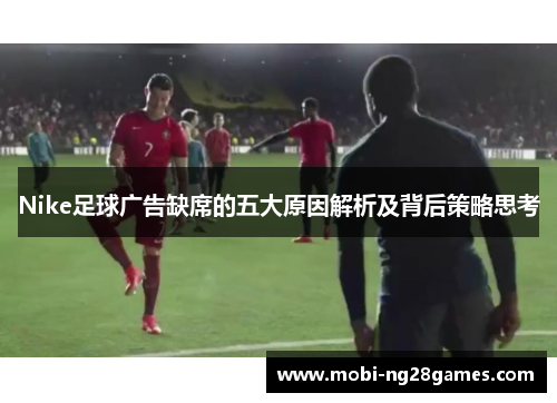 Nike足球广告缺席的五大原因解析及背后策略思考