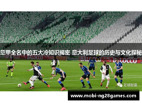 意甲全名中的五大冷知识揭密 意大利足球的历史与文化探秘