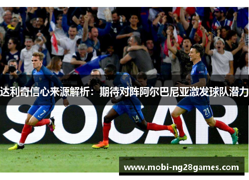 达利奇信心来源解析：期待对阵阿尔巴尼亚激发球队潜力