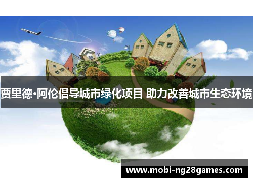 贾里德·阿伦倡导城市绿化项目 助力改善城市生态环境