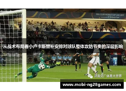 从战术布局看小卢卡斯替补安排对球队整体攻防节奏的深层影响