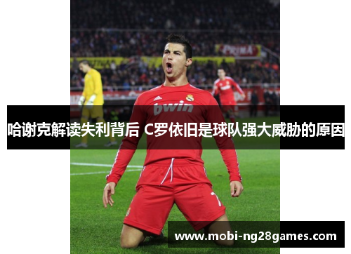 哈谢克解读失利背后 C罗依旧是球队强大威胁的原因