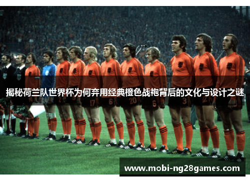 揭秘荷兰队世界杯为何弃用经典橙色战袍背后的文化与设计之谜