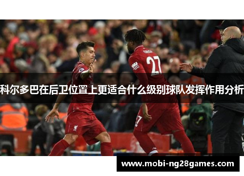 科尔多巴在后卫位置上更适合什么级别球队发挥作用分析