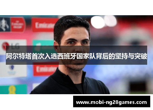 阿尔特塔首次入选西班牙国家队背后的坚持与突破 阿尔特塔首次入选西班牙国家队背后的坚持与突破