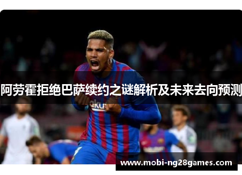 阿劳霍拒绝巴萨续约之谜解析及未来去向预测 阿劳霍拒绝巴萨续约之谜解析及未来去向预测