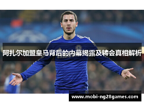 阿扎尔加盟皇马背后的内幕揭露及转会真相解析 阿扎尔加盟皇马背后的内幕揭露及转会真相解析