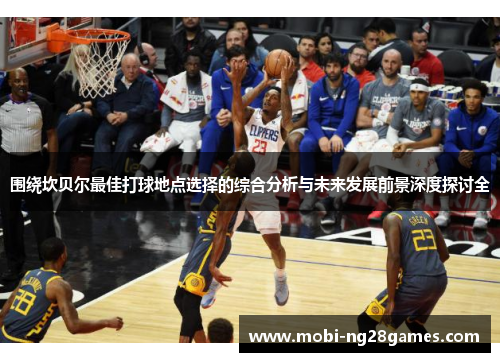 围绕坎贝尔最佳打球地点选择的综合分析与未来发展前景深度探讨全 围绕坎贝尔最佳打球地点选择的综合分析与未来发展前景深度探讨全