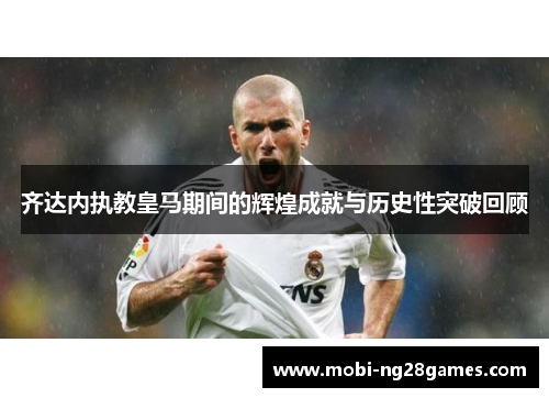 齐达内执教皇马期间的辉煌成就与历史性突破回顾