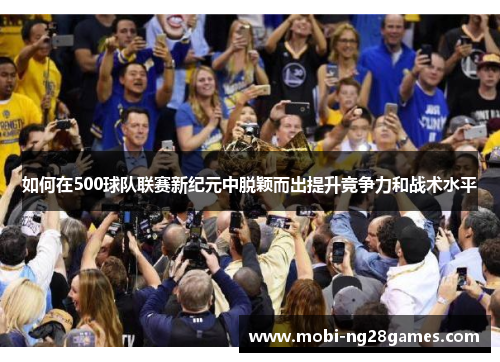 如何在500球队联赛新纪元中脱颖而出提升竞争力和战术水平 如何在500球队联赛新纪元中脱颖而出提升竞争力和战术水平