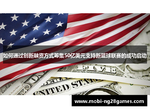 如何通过创新融资方式筹集50亿美元支持新篮球联赛的成功启动