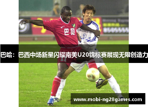 巴哈：巴西中场新星闪耀南美U20锦标赛展现无限创造力