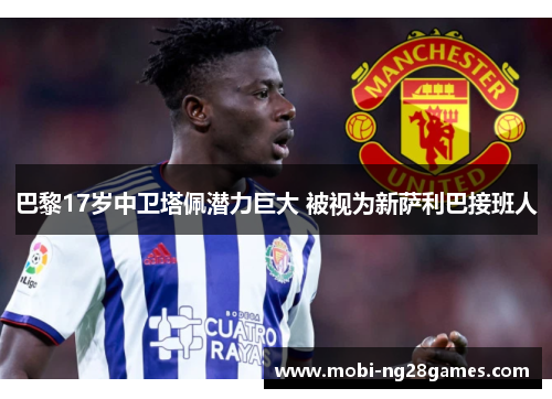 巴黎17岁中卫塔佩潜力巨大 被视为新萨利巴接班人