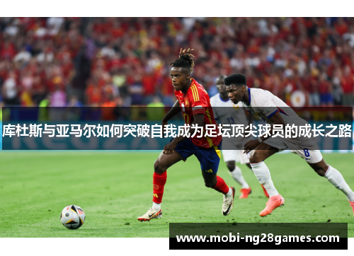 库杜斯与亚马尔如何突破自我成为足坛顶尖球员的成长之路