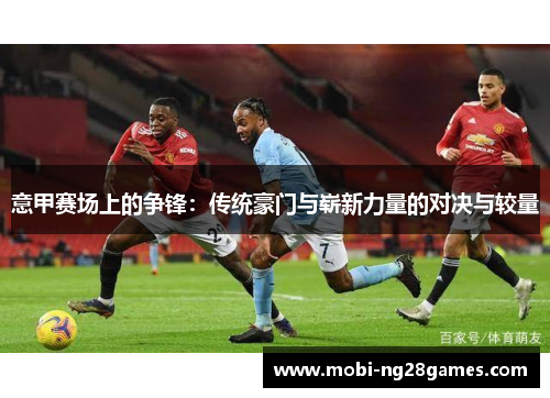 意甲赛场上的争锋：传统豪门与崭新力量的对决与较量