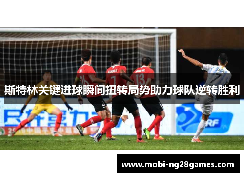 斯特林关键进球瞬间扭转局势助力球队逆转胜利