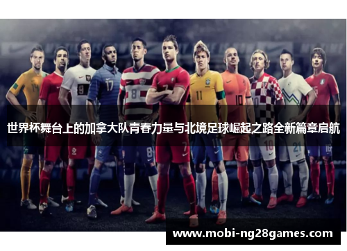 世界杯舞台上的加拿大队青春力量与北境足球崛起之路全新篇章启航