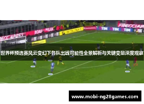 世界杯预选赛风云变幻下各队出线可能性全景解析与关键变量深度观察