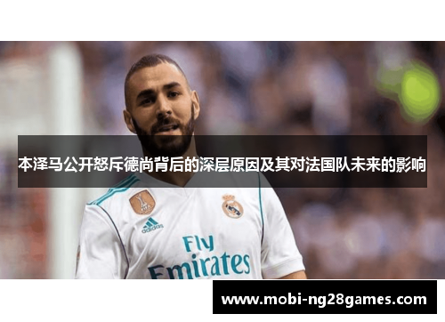 本泽马公开怒斥德尚背后的深层原因及其对法国队未来的影响