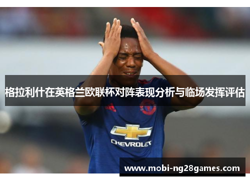 格拉利什在英格兰欧联杯对阵表现分析与临场发挥评估 格拉利什在英格兰欧联杯对阵表现分析与临场发挥评估
