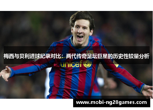 梅西与贝利进球纪录对比:两代传奇足坛巨星的历史性较量分析 梅西与贝利进球纪录对比:两代传奇足坛巨星的历史性较量分析