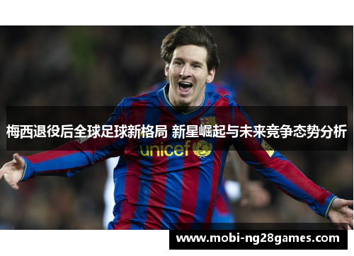 梅西退役后全球足球新格局 新星崛起与未来竞争态势分析