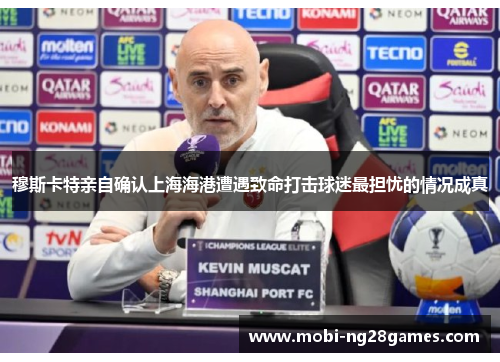 穆斯卡特亲自确认上海海港遭遇致命打击球迷最担忧的情况成真 穆斯卡特亲自确认上海海港遭遇致命打击球迷最担忧的情况成真