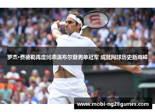 罗杰·费德勒再度问鼎温布尔登男单冠军 成就网球历史新高峰 罗杰·费德勒再度问鼎温布尔登男单冠军 成就网球历史新高峰