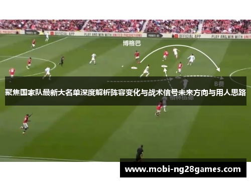 聚焦国家队最新大名单深度解析阵容变化与战术信号未来方向与用人思路