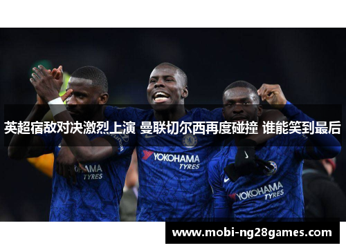 英超宿敌对决激烈上演 曼联切尔西再度碰撞 谁能笑到最后 英超宿敌对决激烈上演 曼联切尔西再度碰撞 谁能笑到最后
