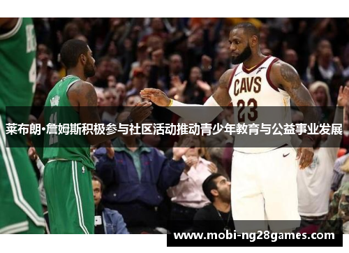 莱布朗·詹姆斯积极参与社区活动推动青少年教育与公益事业发展